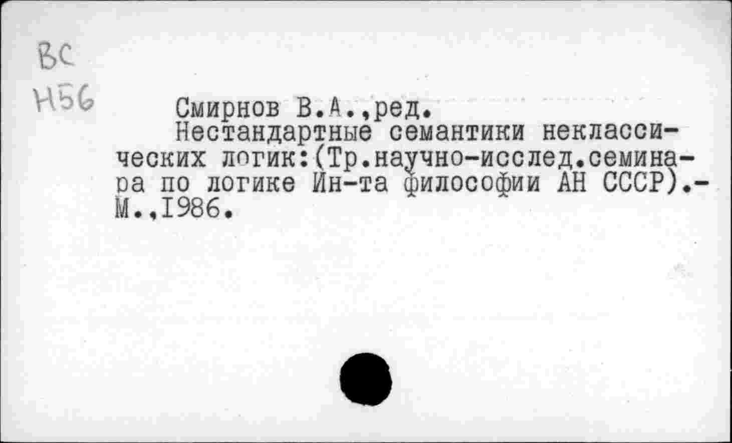 ﻿ВС
Смирнов В.А.,ред.
Нестандартные семантики неклассических логик:(Тр.научно-исслед.семина-оа по логике Ин-та философии АН СССР).-М.,1986.